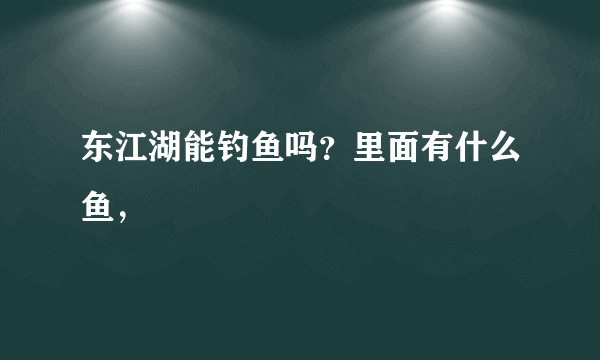 东江湖能钓鱼吗？里面有什么鱼，