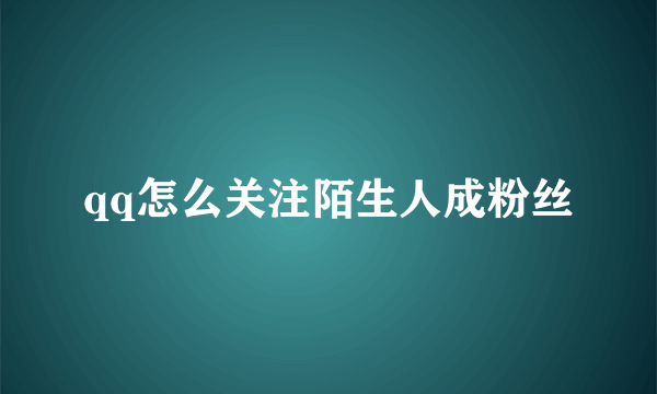 qq怎么关注陌生人成粉丝