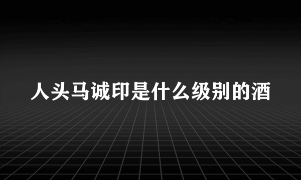 人头马诚印是什么级别的酒