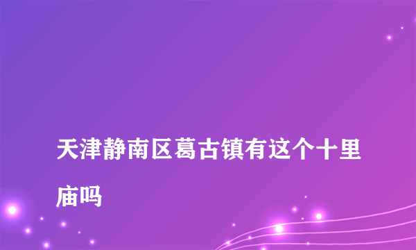 
天津静南区葛古镇有这个十里庙吗
