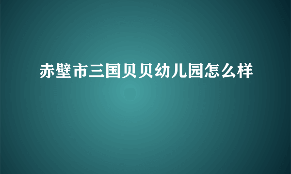 赤壁市三国贝贝幼儿园怎么样