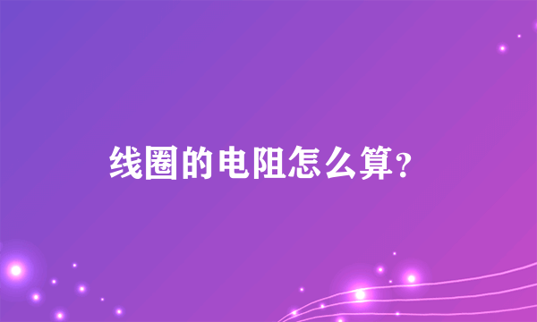 线圈的电阻怎么算？