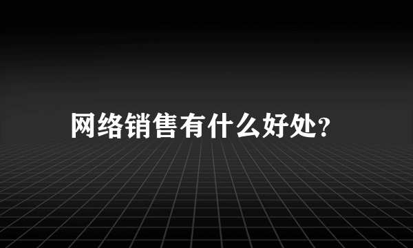 网络销售有什么好处？