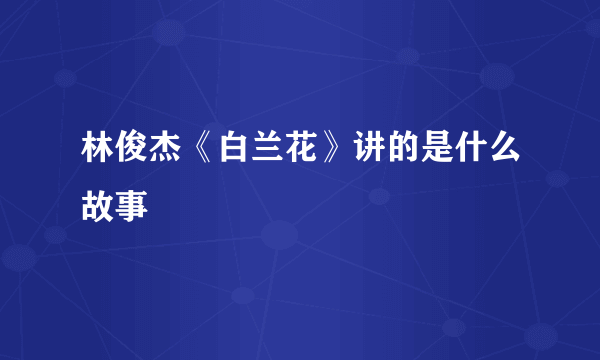 林俊杰《白兰花》讲的是什么故事