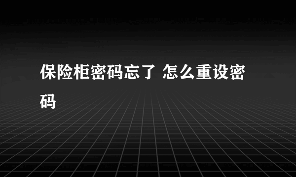 保险柜密码忘了 怎么重设密码