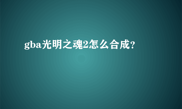 gba光明之魂2怎么合成？