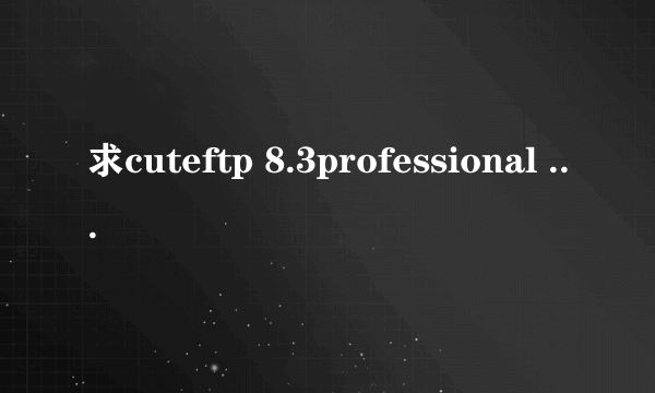 求cuteftp 8.3professional 的序列号