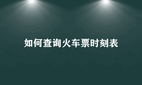 如何查询火车票时刻表