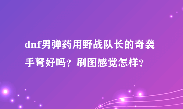 dnf男弹药用野战队长的奇袭手弩好吗？刷图感觉怎样？