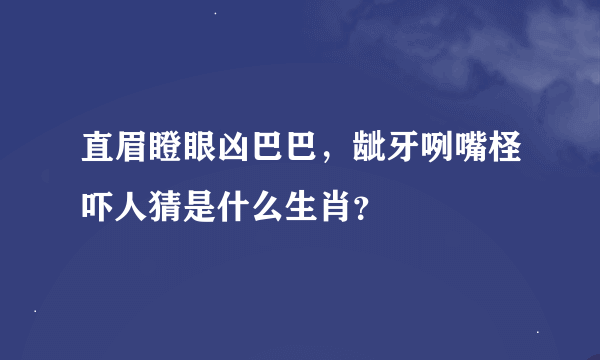 直眉瞪眼凶巴巴，龇牙咧嘴柽吓人猜是什么生肖？