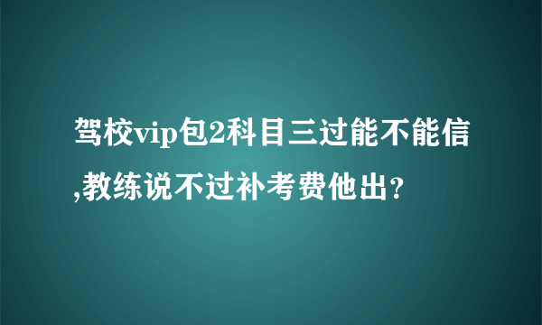 驾校vip包2科目三过能不能信,教练说不过补考费他出？