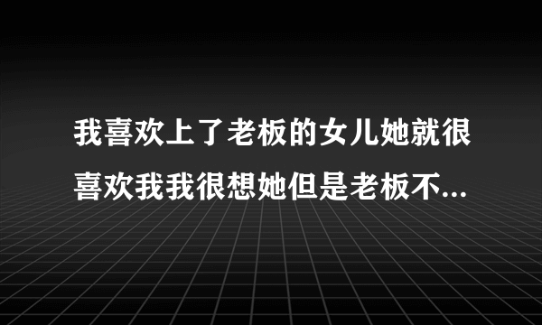 我喜欢上了老板的女儿她就很喜欢我我很想她但是老板不喜欢我？