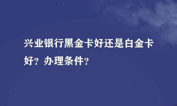 兴业银行黑金卡好还是白金卡好？办理条件？