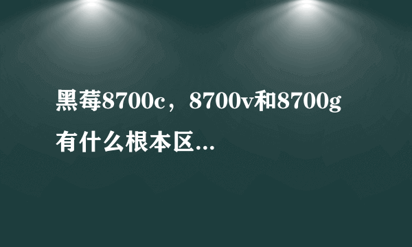 黑莓8700c，8700v和8700g有什么根本区别呢？哪个更好？请详细一点