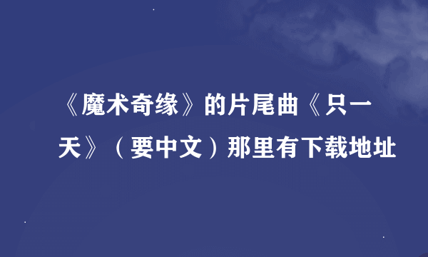 《魔术奇缘》的片尾曲《只一天》（要中文）那里有下载地址