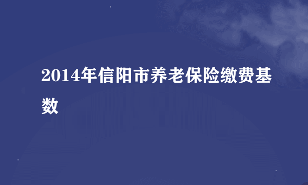 2014年信阳市养老保险缴费基数