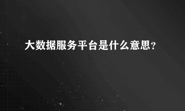 大数据服务平台是什么意思？