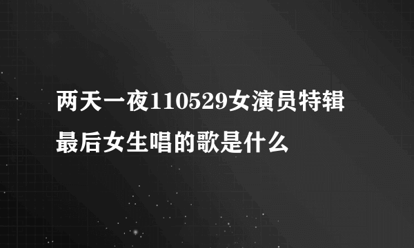 两天一夜110529女演员特辑 最后女生唱的歌是什么