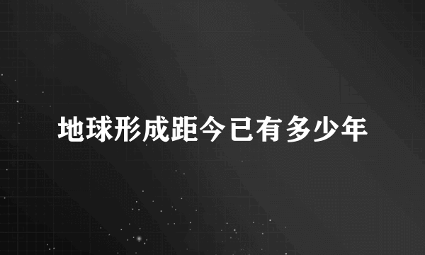 地球形成距今已有多少年