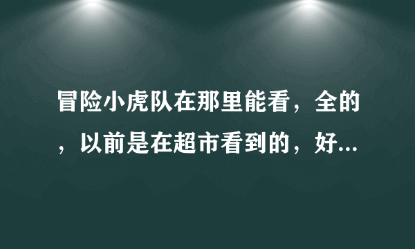 冒险小虎队在那里能看，全的，以前是在超市看到的，好像还有类似的小说求推荐！？