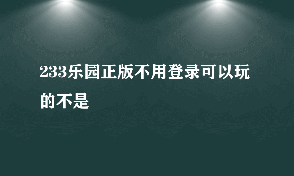 233乐园正版不用登录可以玩的不是