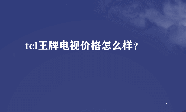 tcl王牌电视价格怎么样？