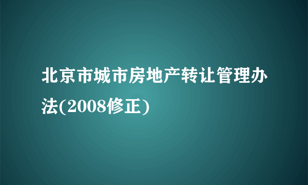 北京市城市房地产转让管理办法(2008修正)