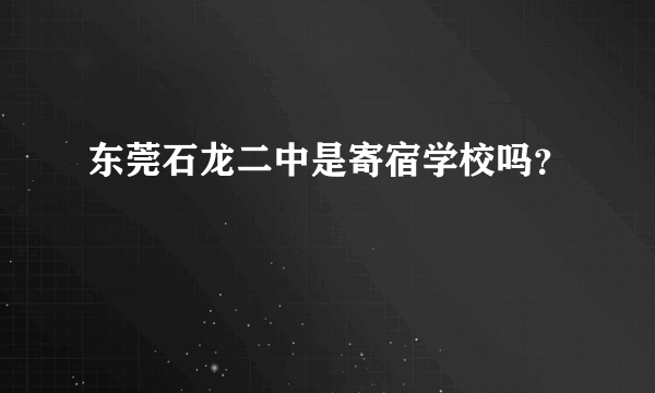 东莞石龙二中是寄宿学校吗？