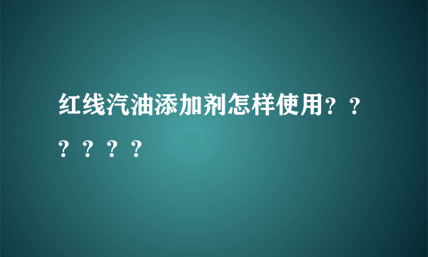 红线汽油添加剂怎样使用？？？？？？