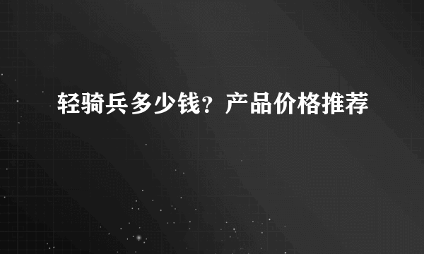 轻骑兵多少钱？产品价格推荐