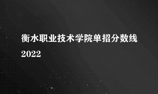 衡水职业技术学院单招分数线2022