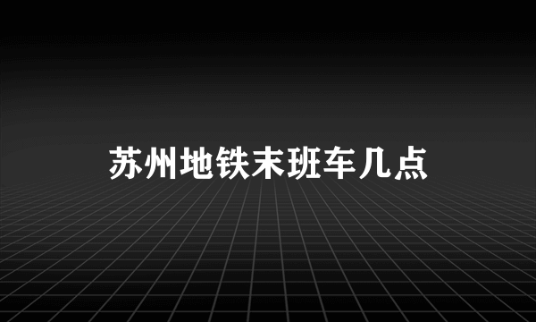 苏州地铁末班车几点