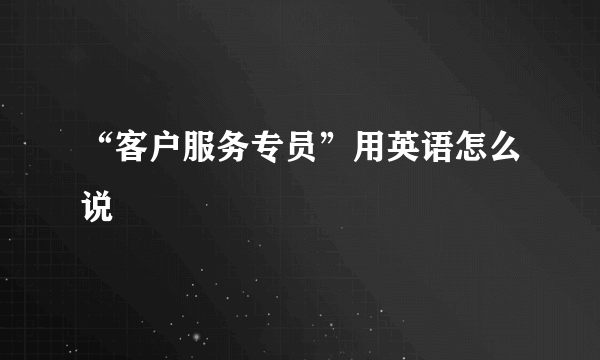 “客户服务专员”用英语怎么说