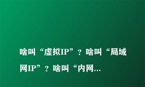 
啥叫“虚拟IP”？啥叫“局域网IP”？啥叫“内网IP”？啥叫“公网IP”？
