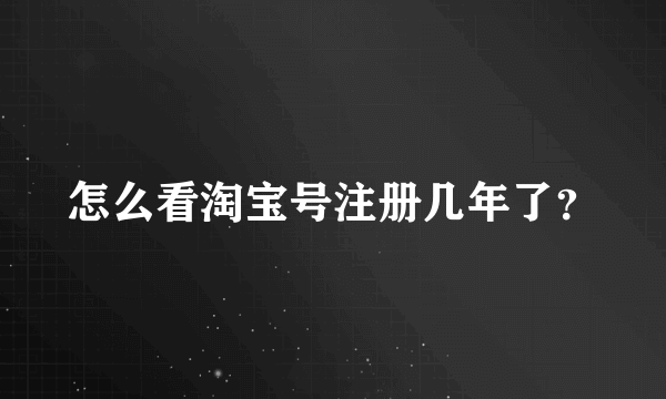 怎么看淘宝号注册几年了？