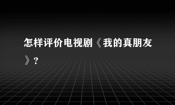 怎样评价电视剧《我的真朋友》？