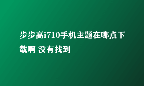 步步高i710手机主题在哪点下载啊 没有找到