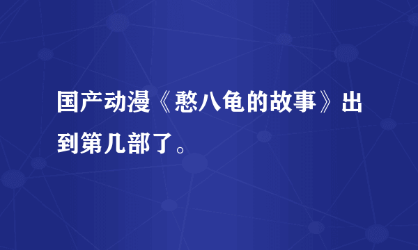 国产动漫《憨八龟的故事》出到第几部了。