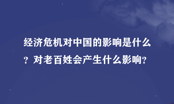 经济危机对中国的影响是什么？对老百姓会产生什么影响？