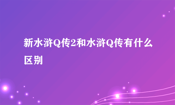 新水浒Q传2和水浒Q传有什么区别