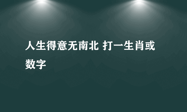 人生得意无南北 打一生肖或数字