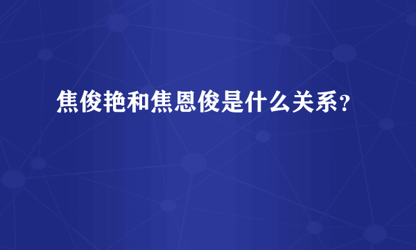 焦俊艳和焦恩俊是什么关系？