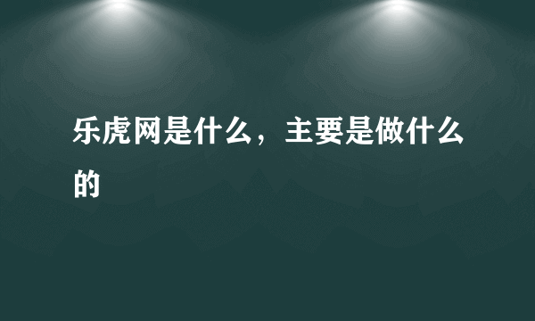 乐虎网是什么，主要是做什么的