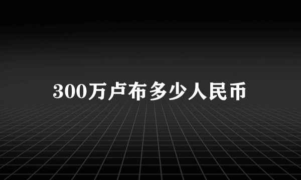 300万卢布多少人民币