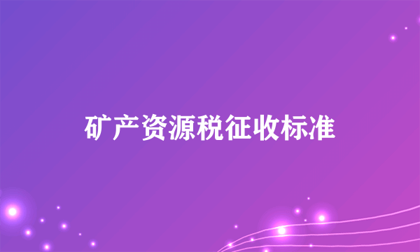 矿产资源税征收标准