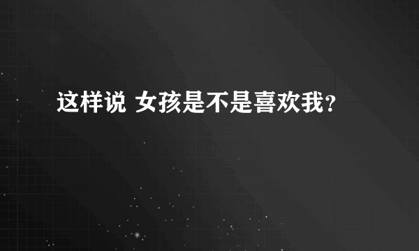 这样说 女孩是不是喜欢我？