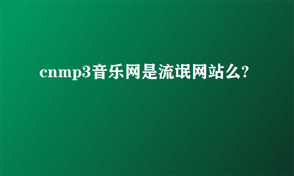 cnmp3音乐网是流氓网站么?