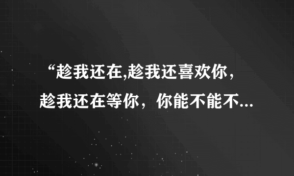 “趁我还在,趁我还喜欢你，趁我还在等你，你能不能不要错过我”是什么意思？