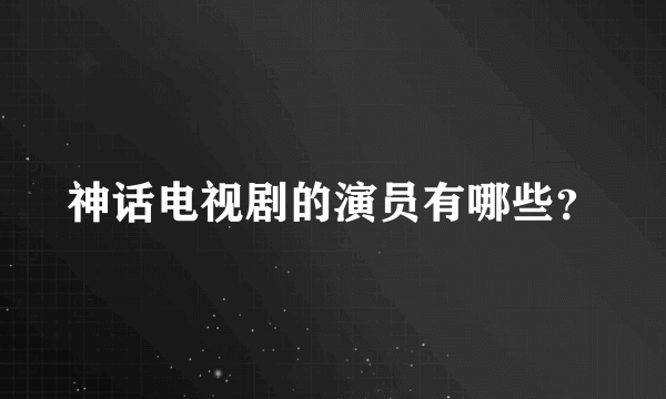 神话电视剧的演员有哪些？