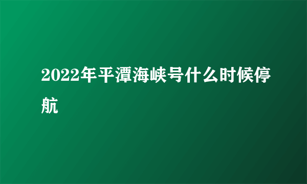 2022年平潭海峡号什么时候停航